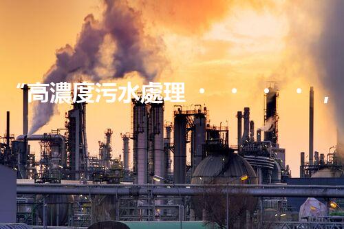 “高濃度污水處理，綠色環(huán)保新篇章”